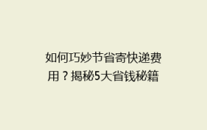 如何巧妙节省寄快递费用?揭秘5大省钱秘籍,让你的快递更实惠!