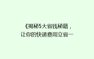 《揭秘5大省钱秘籍,让你的快递费用立省一半!》