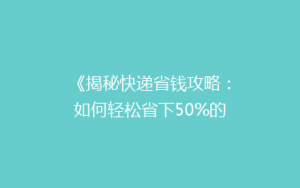 《揭秘快递省钱攻略:如何轻松省下50%的邮费,告别高价快递!》