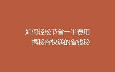 如何轻松节省一半费用,揭秘寄快递的省钱秘诀!
