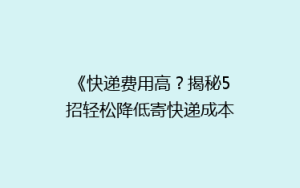 《快递费用高?揭秘5招轻松降低寄快递成本的小技巧!》