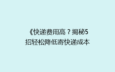 《快递费用高？揭秘5招轻松降低寄快递成本的小技巧！》