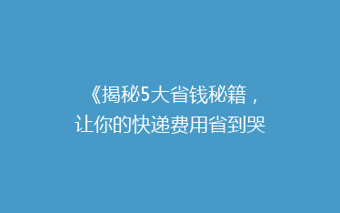《揭秘5大省钱秘籍,让你的快递费用省到哭!》