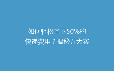 如何轻松省下50%的快递费用?揭秘五大实用省钱寄快递技巧!