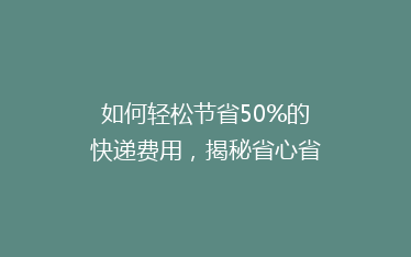 如何轻松节省50%的快递费用，揭秘省心省钱的寄快递技巧！