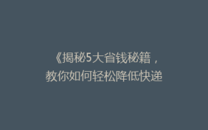 《揭秘5大省钱秘籍，教你如何轻松降低快递费用，告别高价邮寄烦恼！》