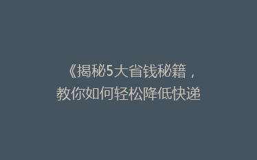 《揭秘5大省钱秘籍,教你如何轻松降低快递费用,告别高价邮寄烦恼!》