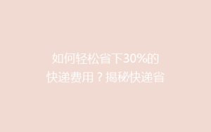 如何轻松省下30%的快递费用?揭秘快递省钱秘籍,告别高价寄递!