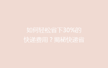 如何轻松省下30%的快递费用?揭秘快递省钱秘籍,告别高价寄递!