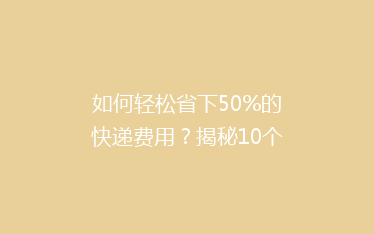 如何轻松省下50%的快递费用？揭秘10个省钱寄快递的实用技巧！