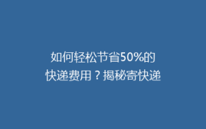 如何轻松节省50%的快递费用?揭秘寄快递省钱秘籍!