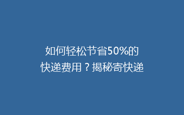 如何轻松节省50%的快递费用?揭秘寄快递省钱秘籍!