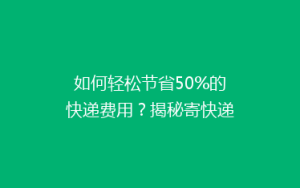 如何轻松节省50%的快递费用?揭秘寄快递的省钱秘诀!