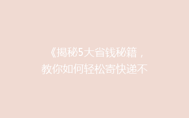 《揭秘5大省钱秘籍,教你如何轻松寄快递不花冤枉钱!》