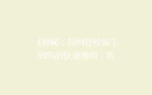 《揭秘:如何轻松省下50%的快递费用,告别高价寄送烦恼!》