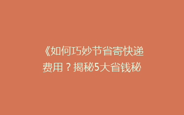 《如何巧妙节省寄快递费用?揭秘5大省钱秘籍,让你轻松省下一大笔!》