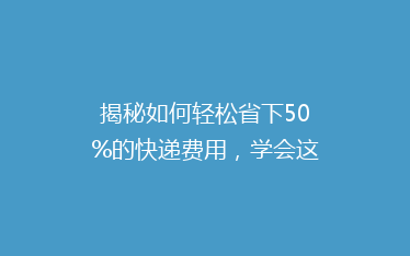 揭秘如何轻松省下50%的快递费用,学会这些技巧让你寄快递不再心疼钱袋!