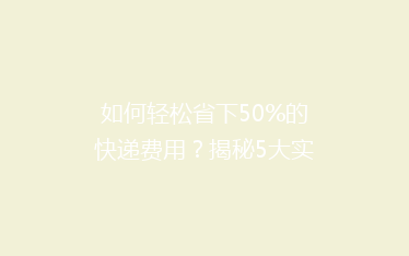 如何轻松省下50%的快递费用？揭秘5大实用省钱技巧！