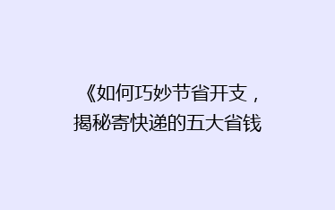 《如何巧妙节省开支,揭秘寄快递的五大省钱秘诀!》