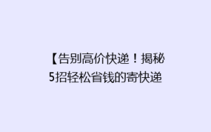 【告别高价快递!揭秘5招轻松省钱的寄快递秘诀】