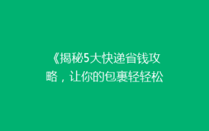 《揭秘5大快递省钱攻略,让你的包裹轻轻松松省一半!》
