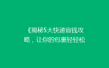 《揭秘5大快递省钱攻略,让你的包裹轻轻松松省一半!》