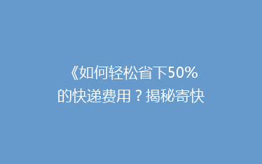 《如何轻松省下50%的快递费用?揭秘寄快递省钱大法!》