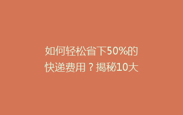 如何轻松省下50%的快递费用?揭秘10大省钱寄快递绝招!