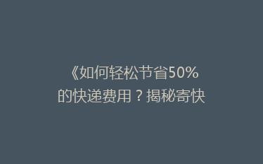 《如何轻松节省50%的快递费用?揭秘寄快递省钱大法!》