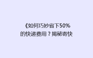 《如何巧妙省下50%的快递费用?揭秘寄快递省钱秘籍》