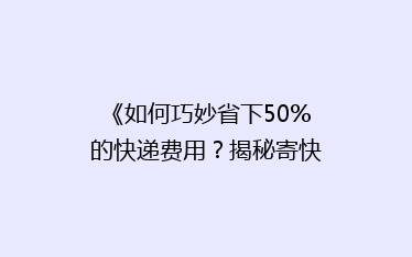 《如何巧妙省下50%的快递费用?揭秘寄快递省钱秘籍》