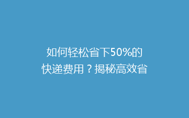 如何轻松省下50%的快递费用?揭秘高效省钱寄快递的五大秘诀!