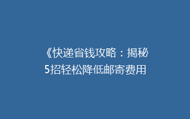 《快递省钱攻略:揭秘5招轻松降低邮寄费用,告别高价邮寄烦恼!》