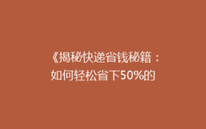 《揭秘快递省钱秘籍:如何轻松省下50%的邮费?》