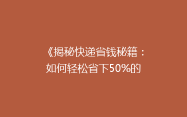 《揭秘快递省钱秘籍:如何轻松省下50%的邮费?》