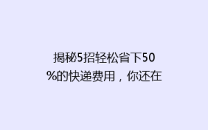 揭秘5招轻松省下50%的快递费用,你还在用最贵的方式寄快递吗?