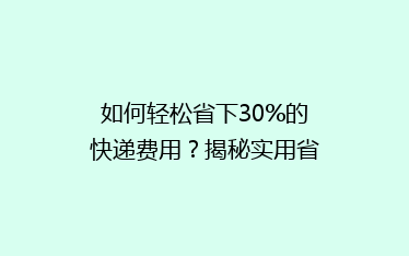 如何轻松省下30%的快递费用?揭秘实用省钱寄快递技巧大公开!