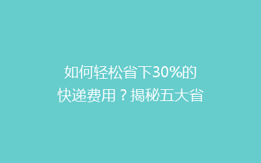 如何轻松省下30%的快递费用？揭秘五大省钱寄快递秘籍！