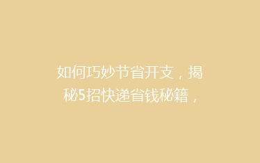 如何巧妙节省开支,揭秘5招快递省钱秘籍,让你的包裹轻松减负!