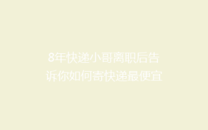 8年快递小哥离职后告诉你如何寄快递最便宜