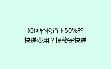 如何轻松省下50%的快递费用?揭秘寄快递省钱大法!