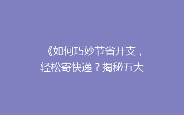 《如何巧妙节省开支,轻松寄快递?揭秘五大省钱秘籍!》