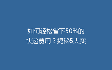如何轻松省下50%的快递费用?揭秘5大实用省钱寄快递技巧!