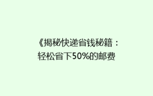《揭秘快递省钱秘籍:轻松省下50%的邮费,你还在等什么?》