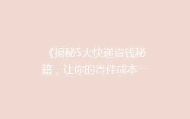 《揭秘5大快递省钱秘籍，让你的寄件成本一降再降！》