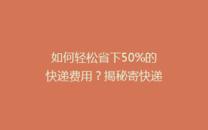 如何轻松省下50%的快递费用?揭秘寄快递的省钱攻略!