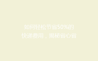 如何轻松节省50%的快递费用,揭秘省心省钱的寄快递秘诀!