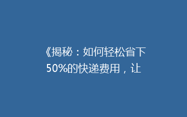 《揭秘:如何轻松省下50%的快递费用,让你的寄送不再负担重》