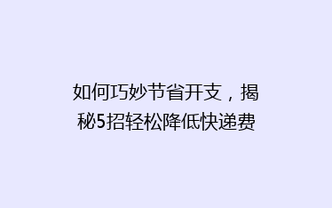 如何巧妙节省开支,揭秘5招轻松降低快递费用攻略!