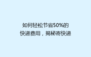 如何轻松节省50%的快递费用,揭秘寄快递省钱秘籍!